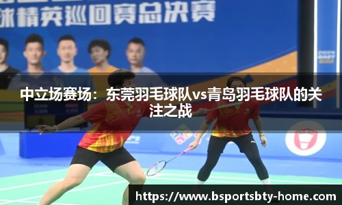 中立场赛场：东莞羽毛球队vs青岛羽毛球队的关注之战